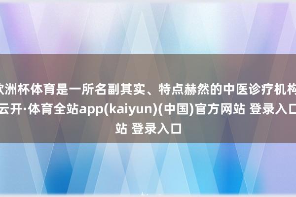 欧洲杯体育是一所名副其实、特点赫然的中医诊疗机构-云开·体育全站app(kaiyun)(中国)官方网站 登录入口