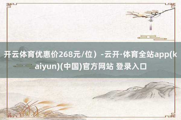 开云体育优惠价268元/位)-云开·体育全站app(kaiyun)(中国)官方网站 登录入口