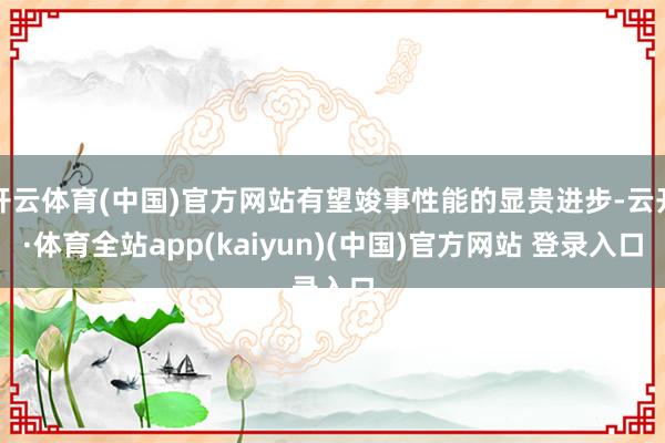 开云体育(中国)官方网站有望竣事性能的显贵进步-云开·体育全站app(kaiyun)(中国)官方网站 登录入口