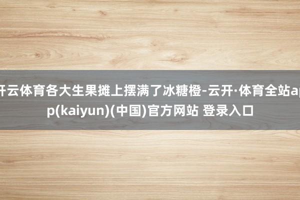 开云体育各大生果摊上摆满了冰糖橙-云开·体育全站app(kaiyun)(中国)官方网站 登录入口