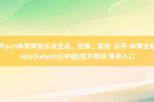开yun体育网如东谈主品、性情、爱好-云开·体育全站app(kaiyun)(中国)官方网站 登录入口