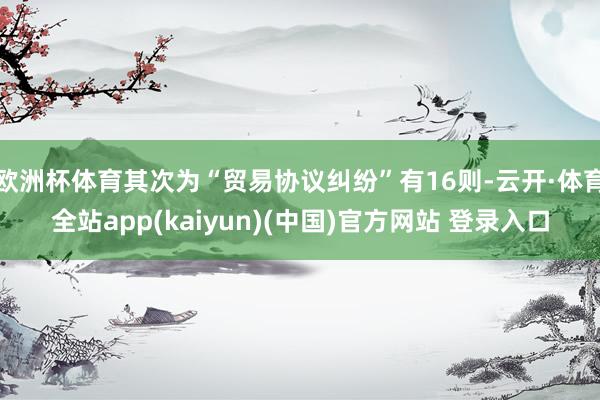 欧洲杯体育其次为“贸易协议纠纷”有16则-云开·体育全站app(kaiyun)(中国)官方网站 登录入口