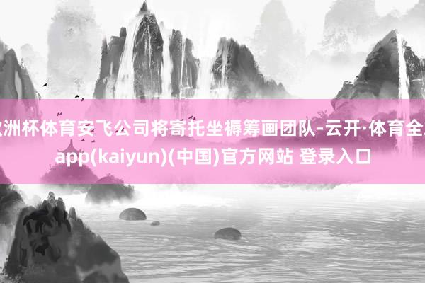 欧洲杯体育安飞公司将寄托坐褥筹画团队-云开·体育全站app(kaiyun)(中国)官方网站 登录入口