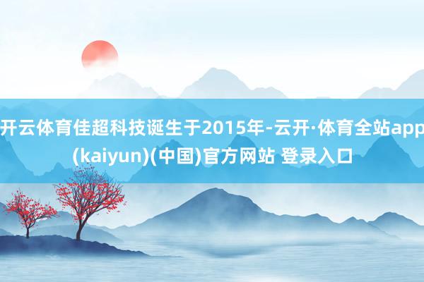 开云体育佳超科技诞生于2015年-云开·体育全站app(kaiyun)(中国)官方网站 登录入口