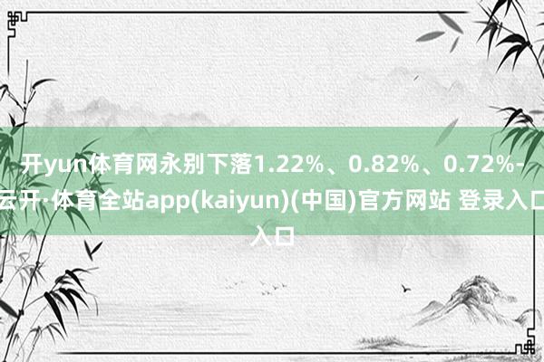 开yun体育网永别下落1.22%、0.82%、0.72%-云开·体育全站app(kaiyun)(中国)官方网站 登录入口
