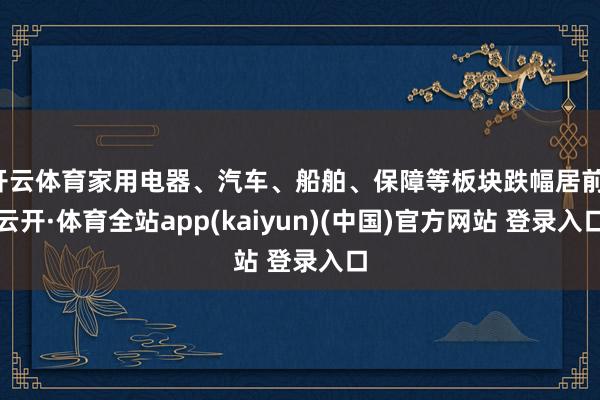 开云体育家用电器、汽车、船舶、保障等板块跌幅居前-云开·体育全站app(kaiyun)(中国)官方网站 登录入口