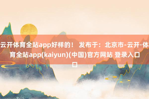 云开体育全站app好样的！ 发布于：北京市-云开·体育全站app(kaiyun)(中国)官方网站 登录入口