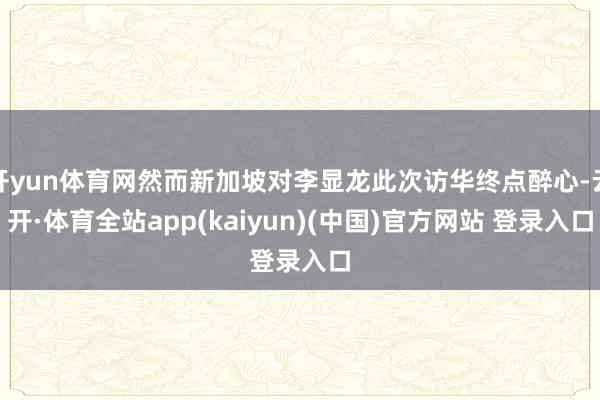 开yun体育网然而新加坡对李显龙此次访华终点醉心-云开·体育全站app(kaiyun)(中国)官方网站 登录入口