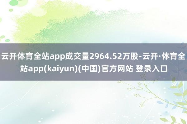 云开体育全站app成交量2964.52万股-云开·体育全站app(kaiyun)(中国)官方网站 登录入口