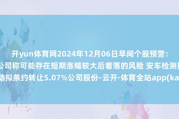 开yun体育网2024年12月06日早间个股预警：跨境通股价严重止境波动 公司称可能存在短期涨幅较大后着落的风险 安车检测控股激动拟条约转让5.07%公司股份-云开·体育全站app(kaiyun)(中国)官方网站 登录入口