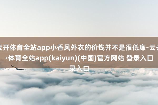 云开体育全站app小香风外衣的价钱并不是很低廉-云开·体育全站app(kaiyun)(中国)官方网站 登录入口