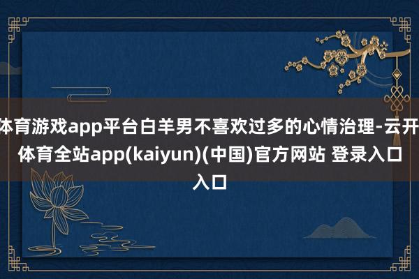 体育游戏app平台白羊男不喜欢过多的心情治理-云开·体育全站app(kaiyun)(中国)官方网站 登录入口