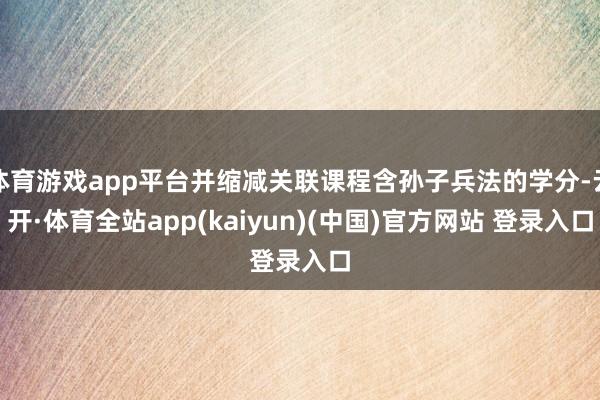 体育游戏app平台并缩减关联课程含孙子兵法的学分-云开·体育全站app(kaiyun)(中国)官方网站 登录入口