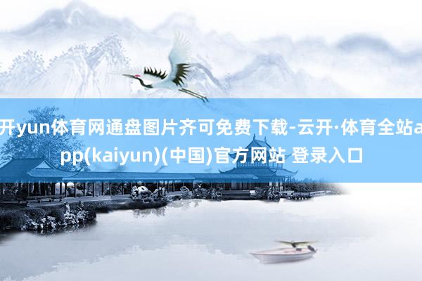 开yun体育网通盘图片齐可免费下载-云开·体育全站app(kaiyun)(中国)官方网站 登录入口
