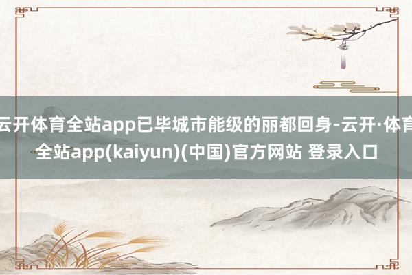 云开体育全站app已毕城市能级的丽都回身-云开·体育全站app(kaiyun)(中国)官方网站 登录入口