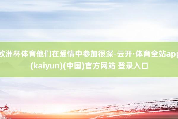 欧洲杯体育他们在爱情中参加很深-云开·体育全站app(kaiyun)(中国)官方网站 登录入口
