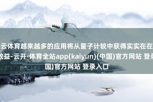 开云体育越来越多的应用将从量子计较中获得实实在在的经济效益-云开·体育全站app(kaiyun)(中国)官方网站 登录入口