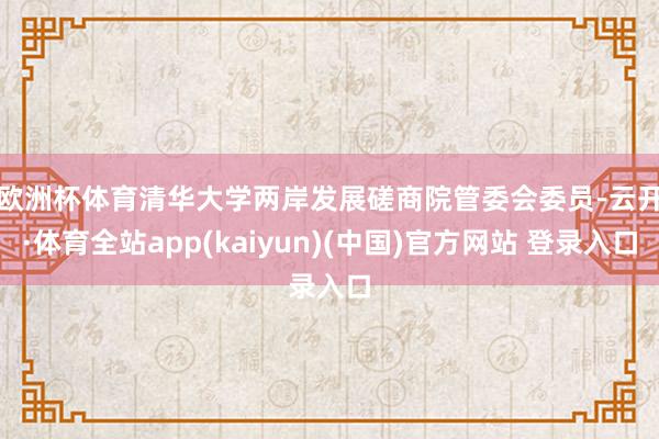 欧洲杯体育 清华大学两岸发展磋商院管委会委员-云开·体育全站app(kaiyun)(中国)官方网站 登录入口