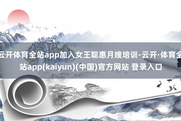 云开体育全站app加入女王聪惠月嫂培训-云开·体育全站app(kaiyun)(中国)官方网站 登录入口
