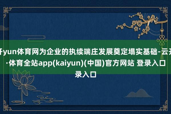 开yun体育网为企业的执续端庄发展奠定塌实基础-云开·体育全站app(kaiyun)(中国)官方网站 登录入口
