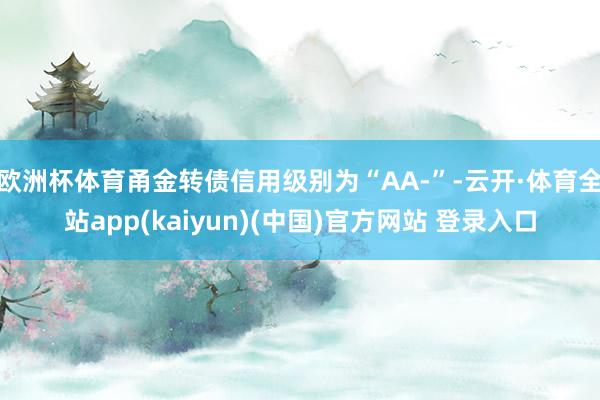 欧洲杯体育甬金转债信用级别为“AA-”-云开·体育全站app(kaiyun)(中国)官方网站 登录入口