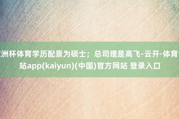 欧洲杯体育学历配景为硕士；总司理是高飞-云开·体育全站app(kaiyun)(中国)官方网站 登录入口