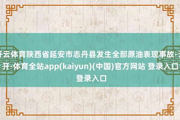 开云体育陕西省延安市志丹县发生全部原油表现事故-云开·体育全站app(kaiyun)(中国)官方网站 登录入口