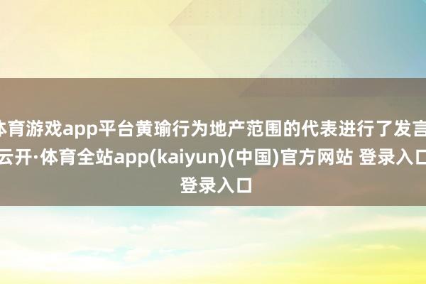 体育游戏app平台黄瑜行为地产范围的代表进行了发言-云开·体育全站app(kaiyun)(中国)官方网站 登录入口