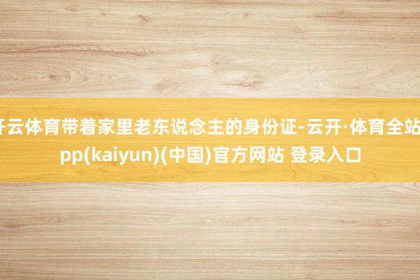 开云体育带着家里老东说念主的身份证-云开·体育全站app(kaiyun)(中国)官方网站 登录入口