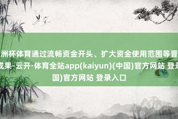 欧洲杯体育通过流畅资金开头、扩大资金使用范围等晋升资金成果-云开·体育全站app(kaiyun)(中国)官方网站 登录入口