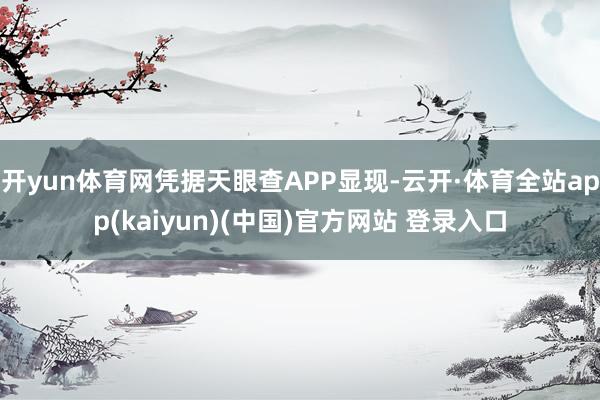 开yun体育网凭据天眼查APP显现-云开·体育全站app(kaiyun)(中国)官方网站 登录入口