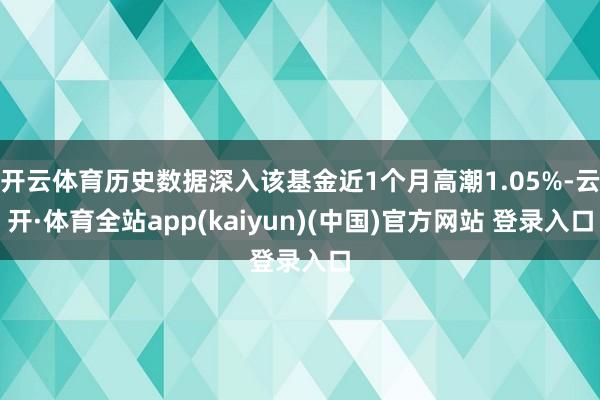 开云体育历史数据深入该基金近1个月高潮1.05%-云开·体育全站app(kaiyun)(中国)官方网站 登录入口