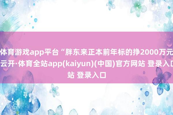 体育游戏app平台“胖东来正本前年标的挣2000万元-云开·体育全站app(kaiyun)(中国)官方网站 登录入口