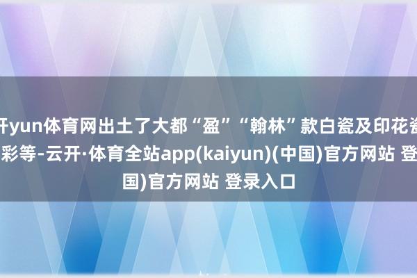 开yun体育网出土了大都“盈”“翰林”款白瓷及印花瓷、唐三彩等-云开·体育全站app(kaiyun)(中国)官方网站 登录入口