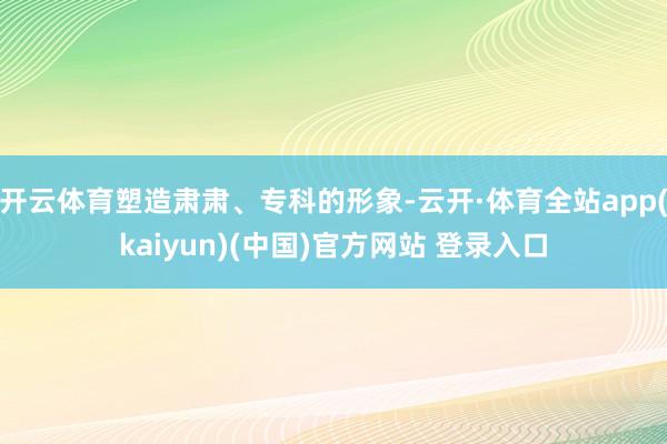 开云体育塑造肃肃、专科的形象-云开·体育全站app(kaiyun)(中国)官方网站 登录入口