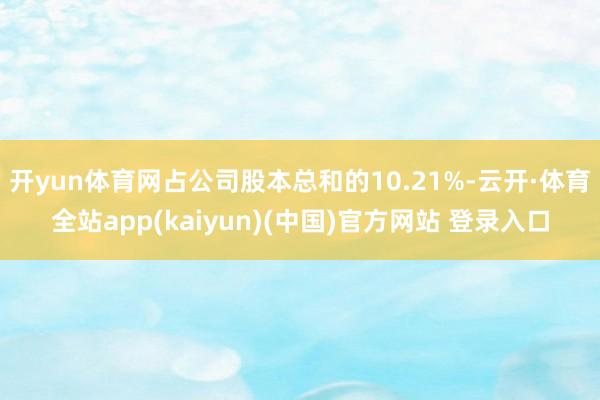 开yun体育网占公司股本总和的10.21%-云开·体育全站app(kaiyun)(中国)官方网站 登录入口