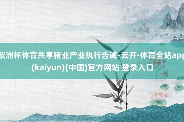 欧洲杯体育共享猪业产业执行告诫-云开·体育全站app(kaiyun)(中国)官方网站 登录入口