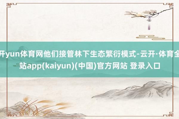 开yun体育网他们接管林下生态繁衍模式-云开·体育全站app(kaiyun)(中国)官方网站 登录入口