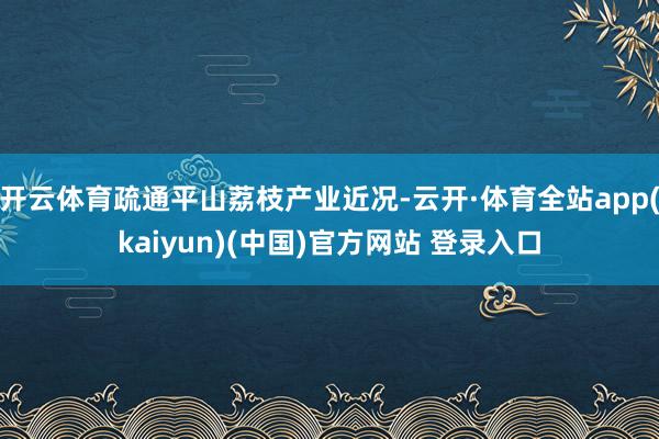 开云体育疏通平山荔枝产业近况-云开·体育全站app(kaiyun)(中国)官方网站 登录入口