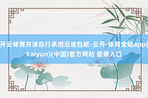 开云体育并请自行承担沿途包袱-云开·体育全站app(kaiyun)(中国)官方网站 登录入口