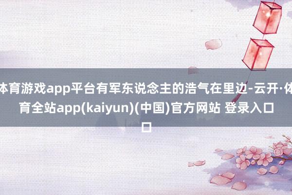体育游戏app平台有军东说念主的浩气在里边-云开·体育全站app(kaiyun)(中国)官方网站 登录入口