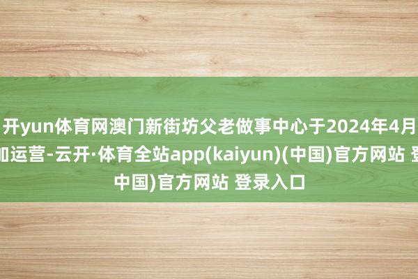 开yun体育网澳门新街坊父老做事中心于2024年4月顺利参加运营-云开·体育全站app(kaiyun)(中国)官方网站 登录入口