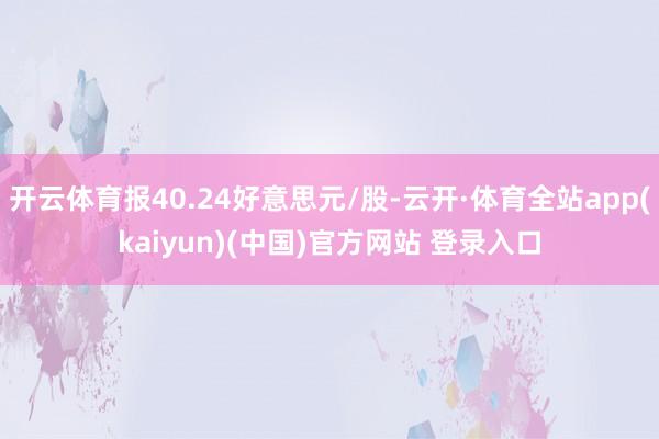 开云体育报40.24好意思元/股-云开·体育全站app(kaiyun)(中国)官方网站 登录入口