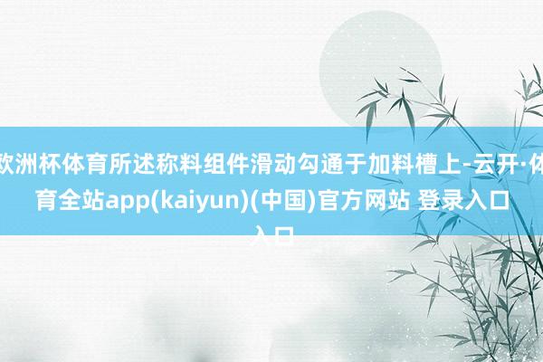 欧洲杯体育所述称料组件滑动勾通于加料槽上-云开·体育全站app(kaiyun)(中国)官方网站 登录入口