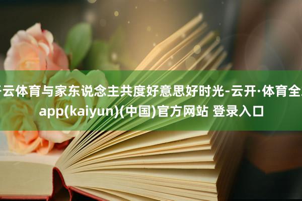 开云体育与家东说念主共度好意思好时光-云开·体育全站app(kaiyun)(中国)官方网站 登录入口