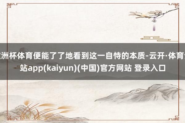欧洲杯体育便能了了地看到这一自恃的本质-云开·体育全站app(kaiyun)(中国)官方网站 登录入口