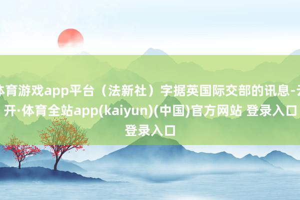 体育游戏app平台(法新社)字据英国际交部的讯息-云开·体育全站app(kaiyun)(中国)官方网站 登录入口