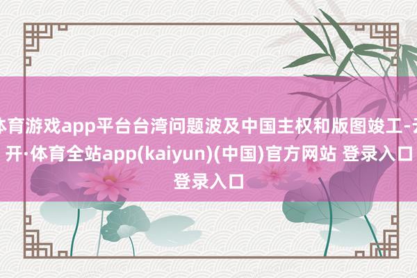 体育游戏app平台台湾问题波及中国主权和版图竣工-云开·体育全站app(kaiyun)(中国)官方网站 登录入口