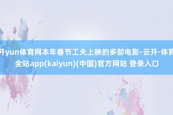 开yun体育网本年春节工夫上映的多部电影-云开·体育全站app(kaiyun)(中国)官方网站 登录入口