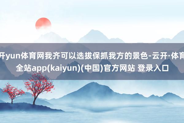 开yun体育网我齐可以选拔保抓我方的景色-云开·体育全站app(kaiyun)(中国)官方网站 登录入口